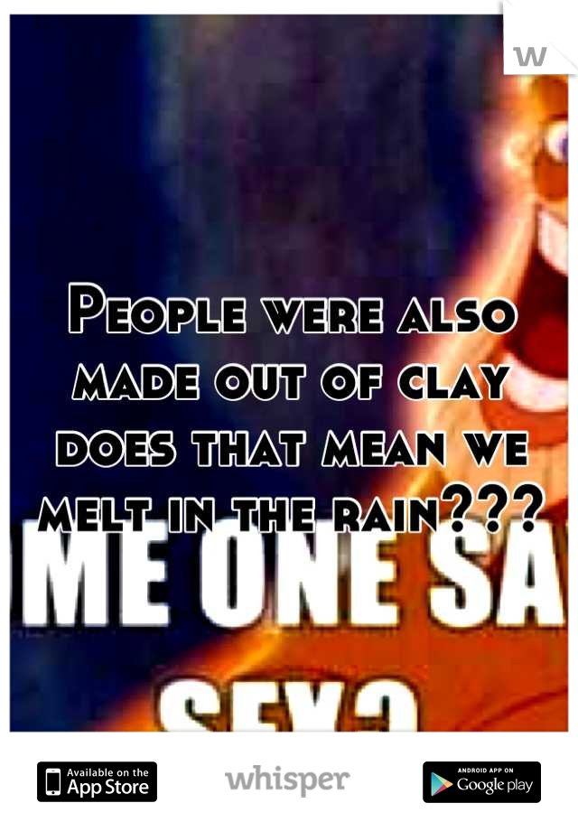 People were also made out of clay does that mean we melt in the rain???