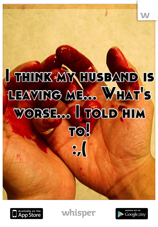 I think my husband is leaving me... What's worse... I told him to!
:,(