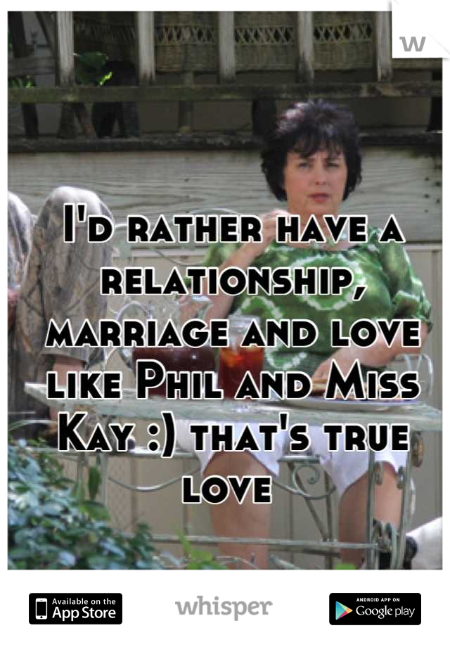 I'd rather have a relationship, marriage and love like Phil and Miss Kay :) that's true love 