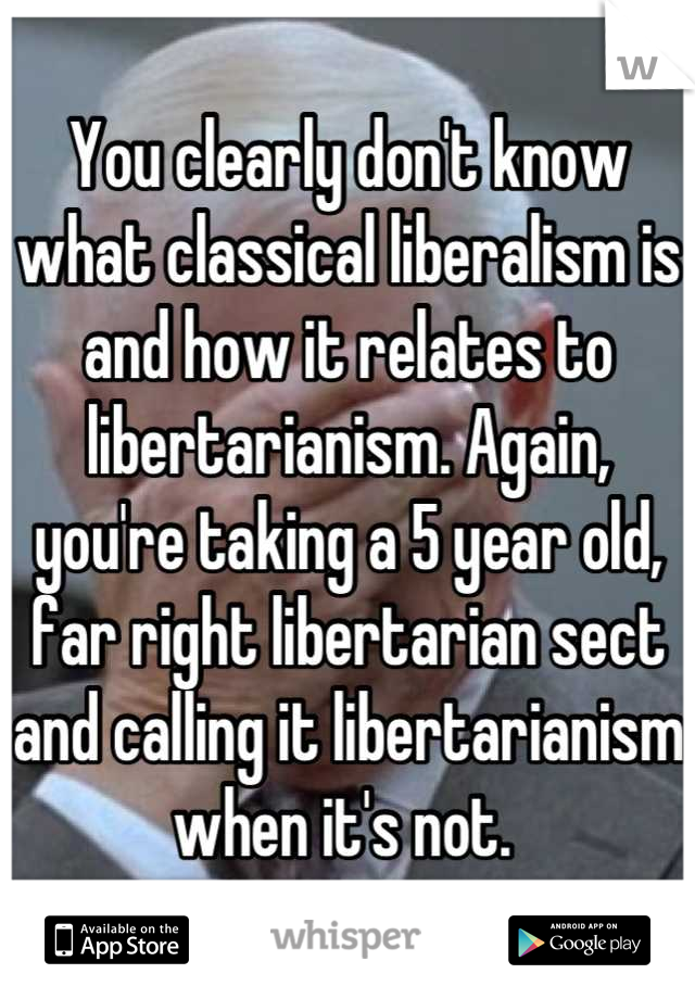 You clearly don't know what classical liberalism is and how it relates to libertarianism. Again, you're taking a 5 year old, far right libertarian sect and calling it libertarianism when it's not. 