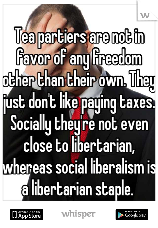 Tea partiers are not in favor of any freedom other than their own. They just don't like paying taxes. Socially they're not even close to libertarian, whereas social liberalism is a libertarian staple. 