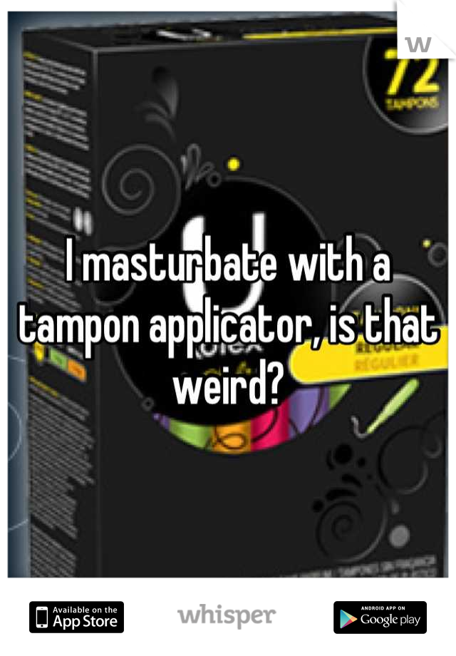 I masturbate with a tampon applicator, is that weird?