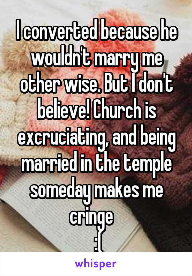 I converted because he wouldn't marry me other wise. But I don't believe! Church is excruciating, and being married in the temple someday makes me cringe   
 :(