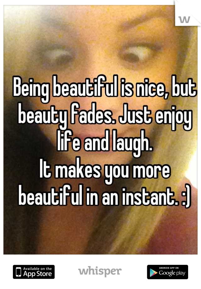 Being beautiful is nice, but beauty fades. Just enjoy life and laugh. 
It makes you more beautiful in an instant. :)