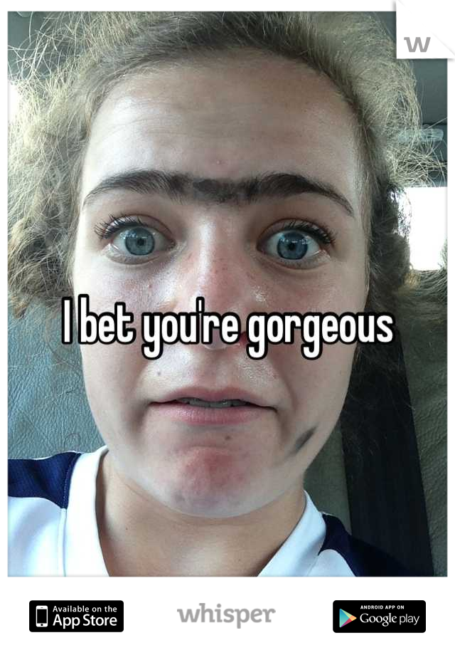 I bet you're gorgeous