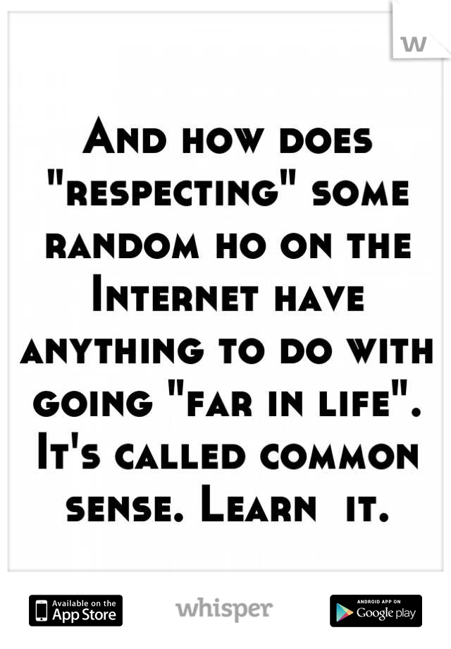 And how does "respecting" some random ho on the Internet have anything to do with going "far in life".
It's called common sense. Learn  it.