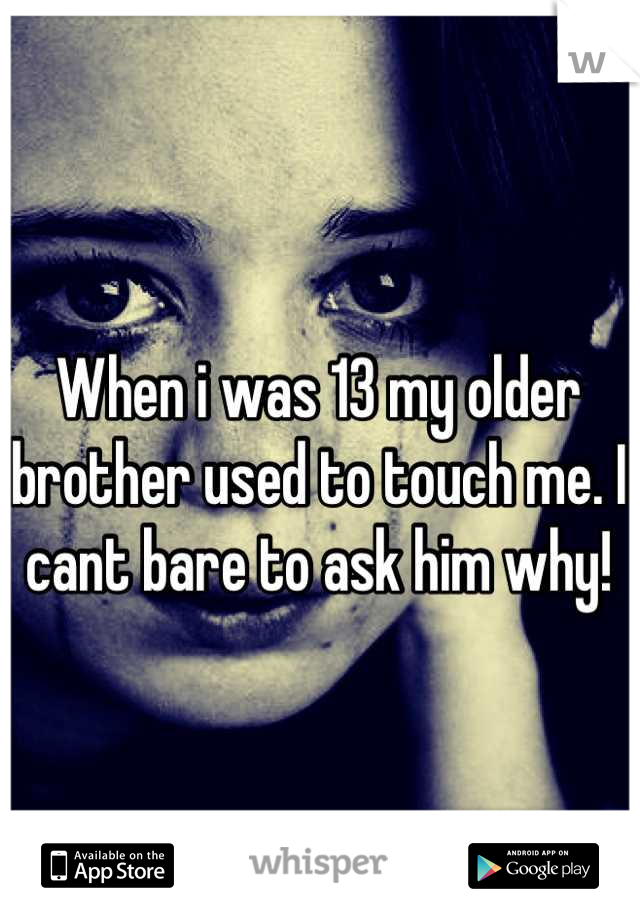When i was 13 my older brother used to touch me. I cant bare to ask him why!