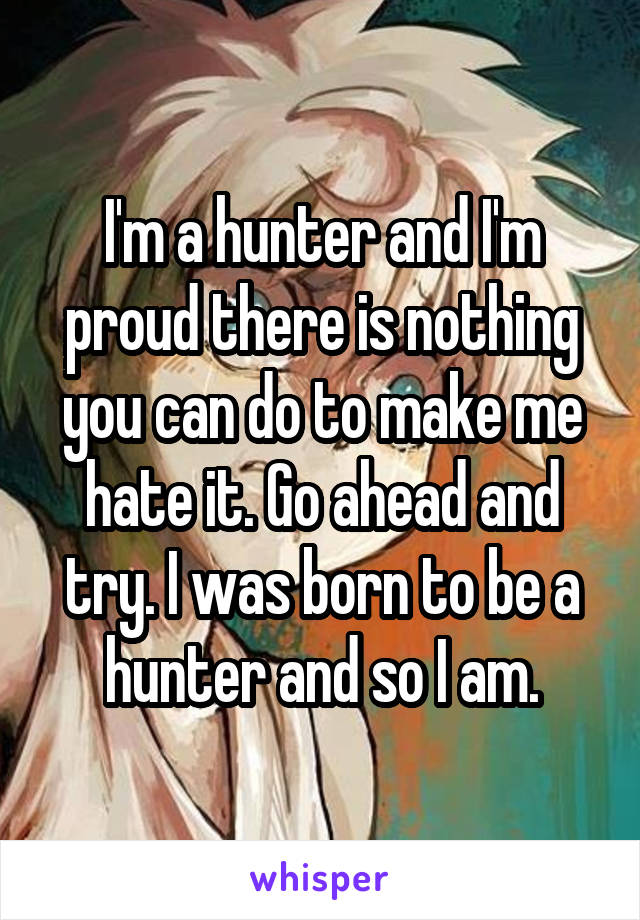 I'm a hunter and I'm proud there is nothing you can do to make me hate it. Go ahead and try. I was born to be a hunter and so I am.