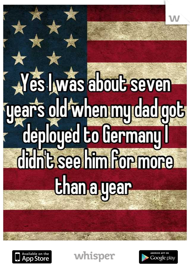 Yes I was about seven years old when my dad got deployed to Germany I didn't see him for more than a year 