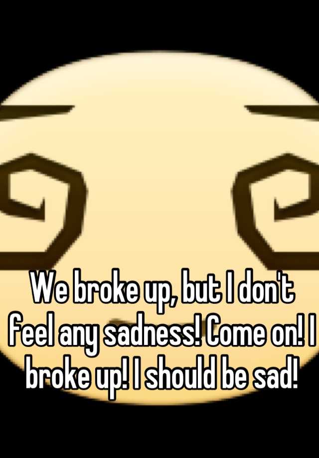 we-broke-up-but-i-don-t-feel-any-sadness-come-on-i-broke-up-i