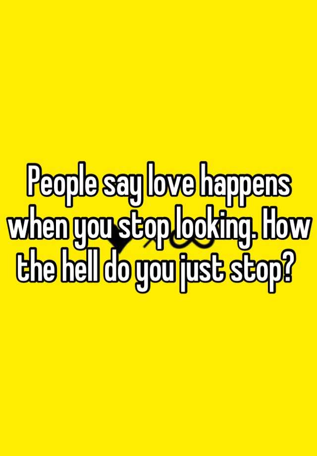 People Say Love Happens When You Stop Looking How The Hell Do You Just Stop