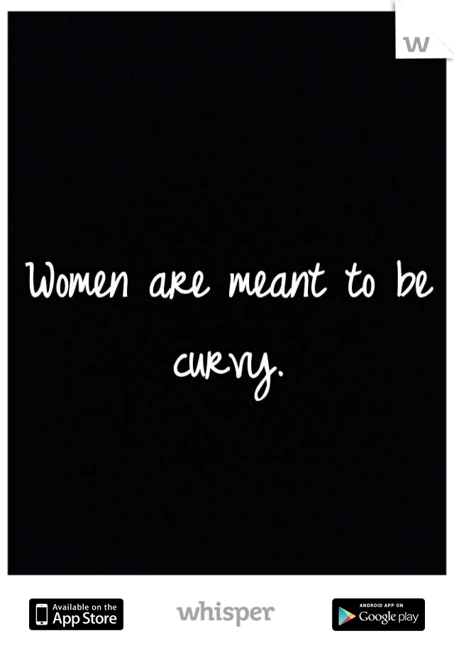Women are meant to be curvy.
