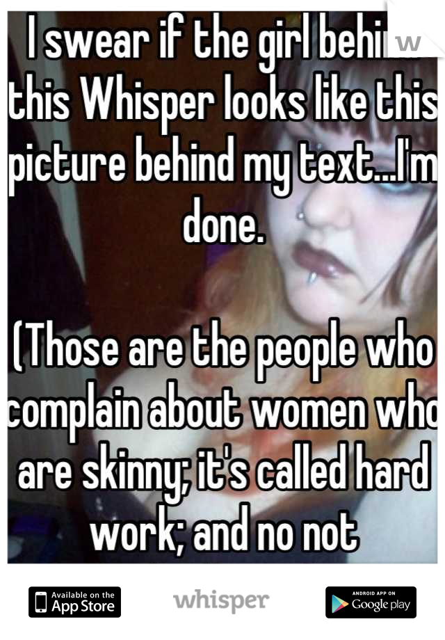 I swear if the girl behind this Whisper looks like this picture behind my text...I'm done.

(Those are the people who complain about women who are skinny; it's called hard work; and no not skin/bones)