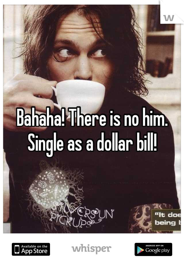 Bahaha! There is no him. Single as a dollar bill!