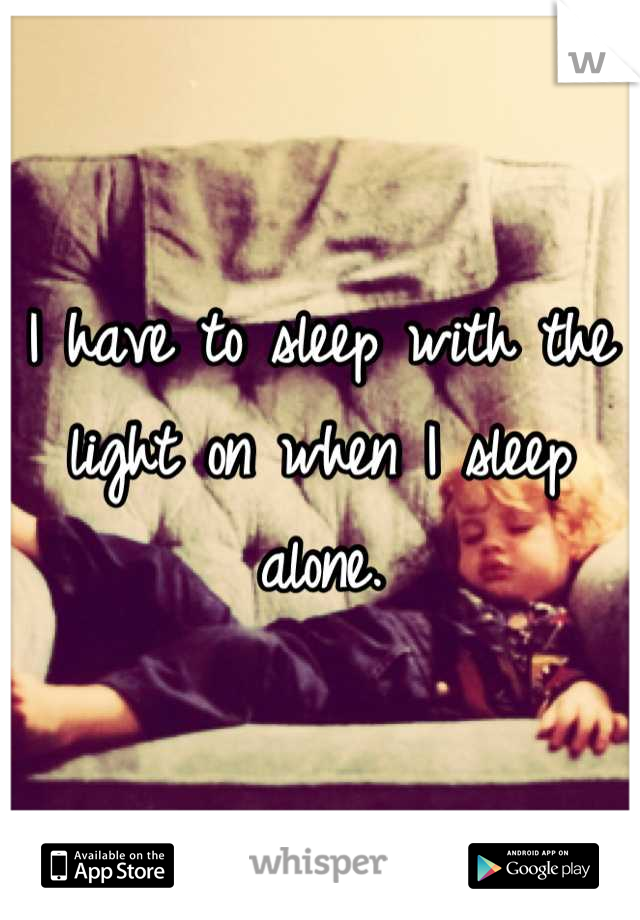 I have to sleep with the light on when I sleep alone.
