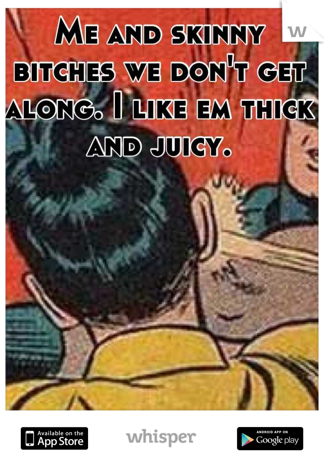 Me and skinny bitches we don't get along. I like em thick and juicy.