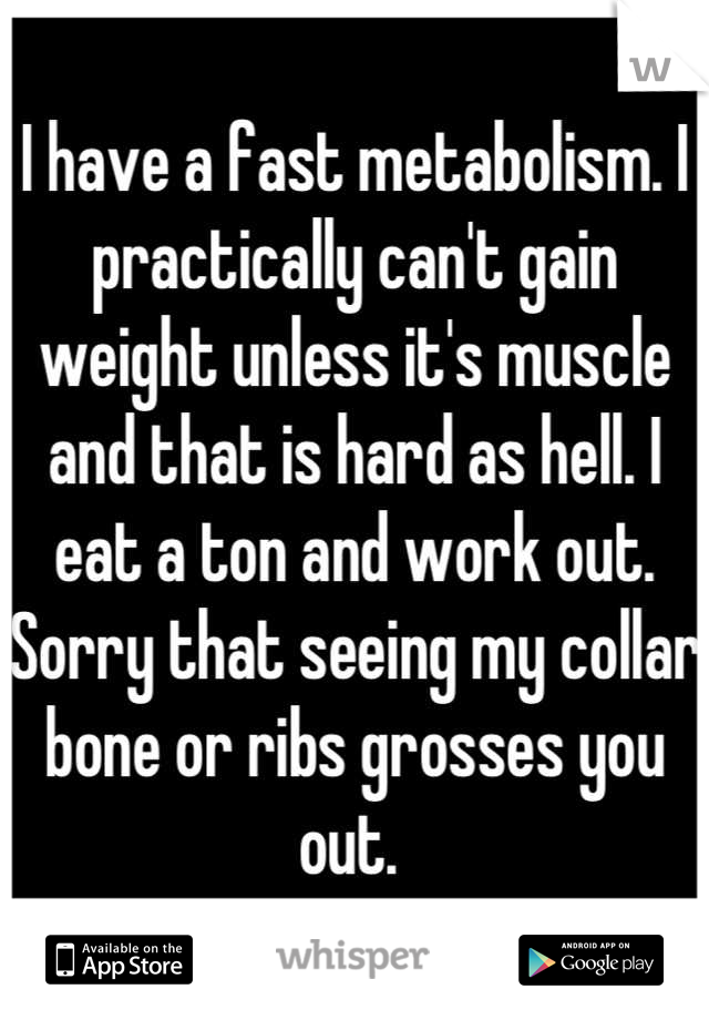 I have a fast metabolism. I practically can't gain weight unless it's muscle and that is hard as hell. I eat a ton and work out. Sorry that seeing my collar bone or ribs grosses you out. 