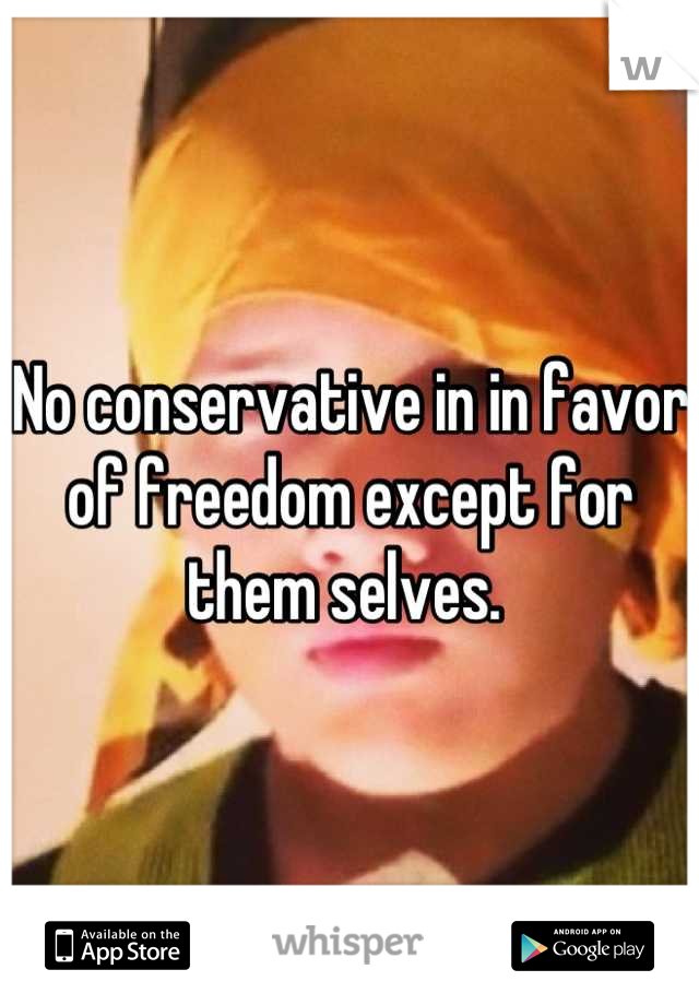 No conservative in in favor of freedom except for them selves. 