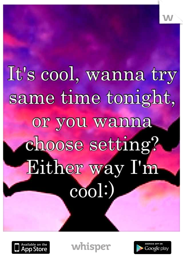 It's cool, wanna try same time tonight, or you wanna choose setting?
Either way I'm cool:)