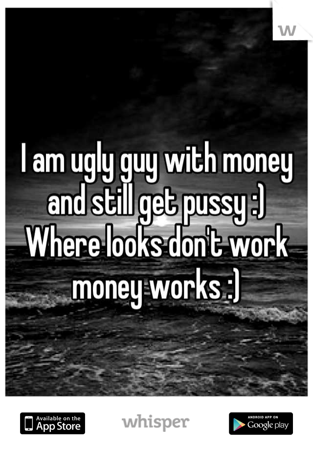 I am ugly guy with money and still get pussy :)
Where looks don't work money works :)