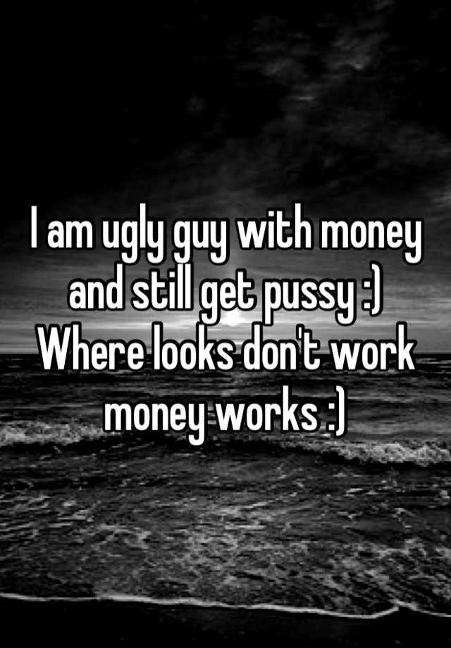 i-am-ugly-guy-with-money-and-still-get-pussy-where-looks-don-t-work