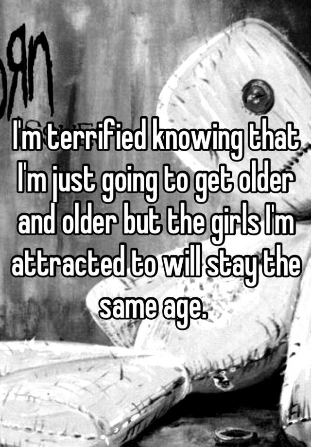 i-m-terrified-knowing-that-i-m-just-going-to-get-older-and-older-but