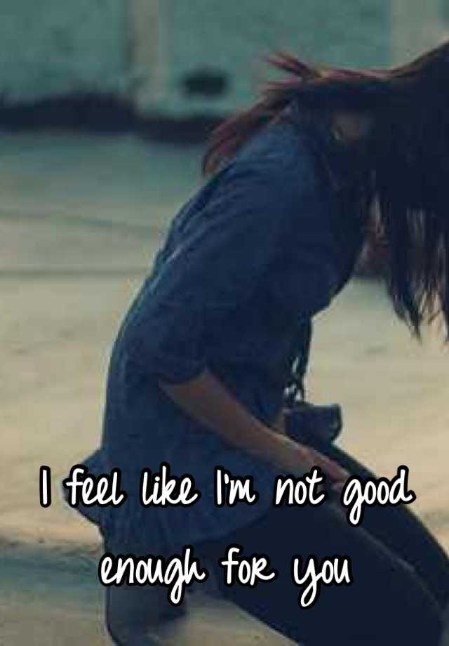 I Feel Like Im Not Good Enough For You 