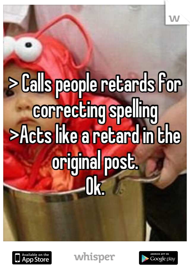 > Calls people retards for correcting spelling
>Acts like a retard in the original post.
Ok.