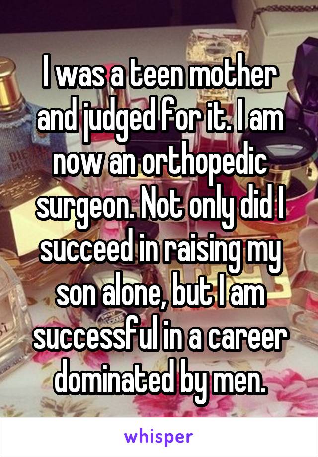 I was a teen mother and judged for it. I am now an orthopedic surgeon. Not only did I succeed in raising my son alone, but I am successful in a career dominated by men.