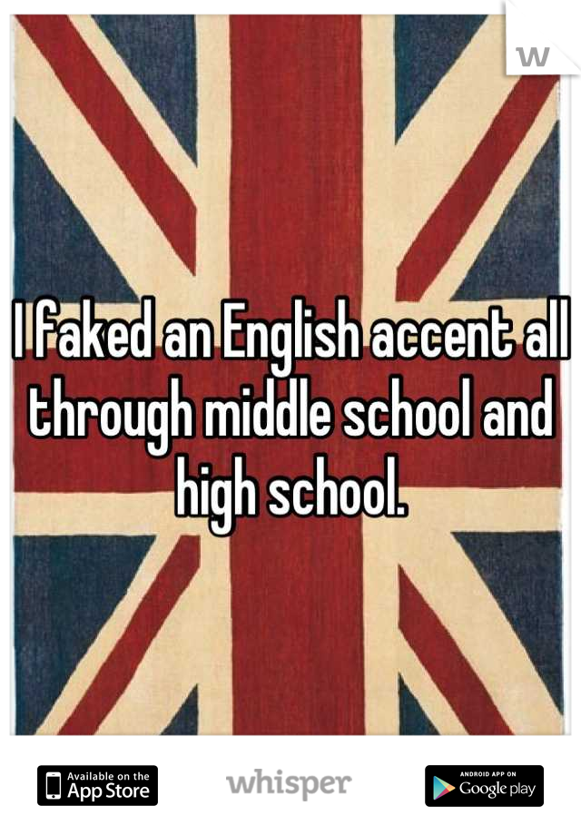 I faked an English accent all through middle school and high school.