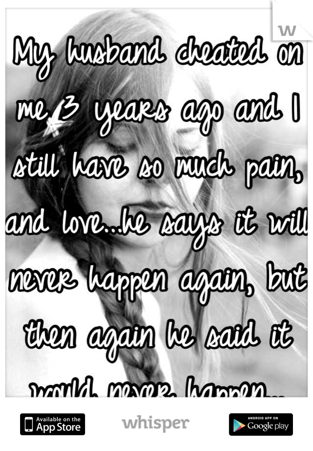 My husband cheated on me 3 years ago and I still have so much pain, and love...he says it will never happen again, but then again he said it would never happen...