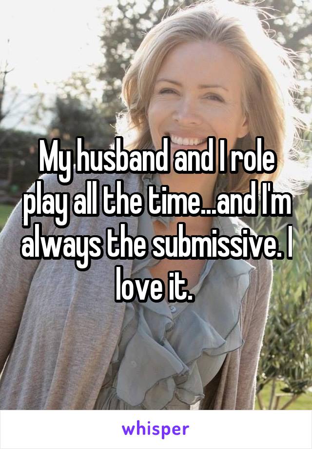My husband and I role play all the time...and I'm always the submissive. I love it. 
