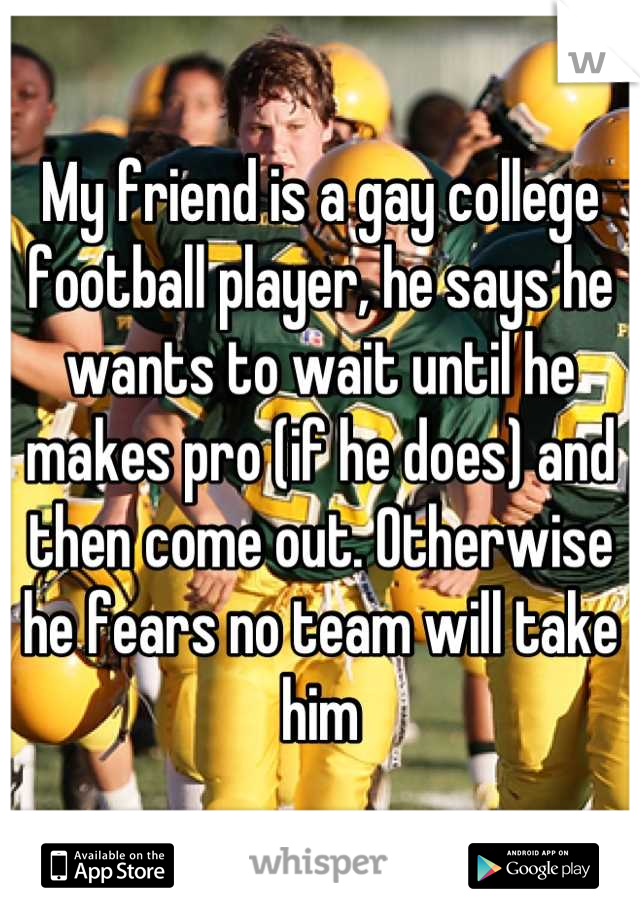 My friend is a gay college football player, he says he wants to wait until he makes pro (if he does) and then come out. Otherwise he fears no team will take him
