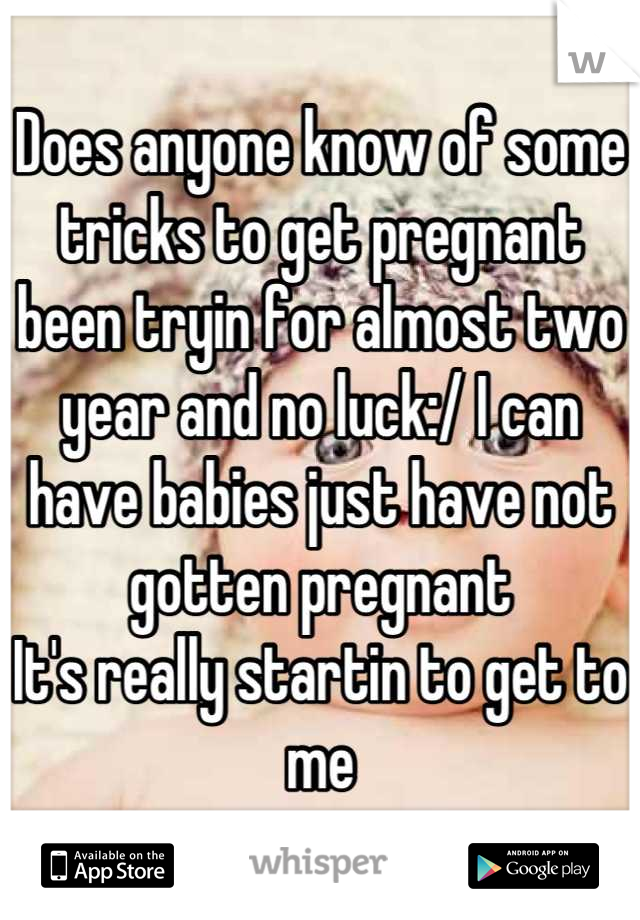 Does anyone know of some tricks to get pregnant been tryin for almost two year and no luck:/ I can have babies just have not gotten pregnant
It's really startin to get to me