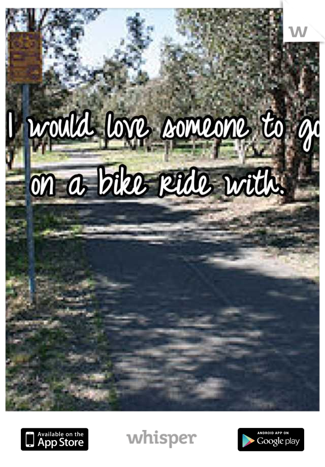 I would love someone to go on a bike ride with. 