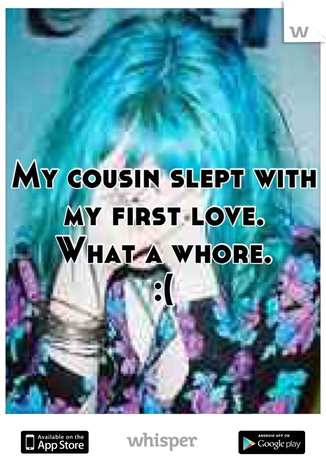 My cousin slept with my first love.
What a whore. 
:(