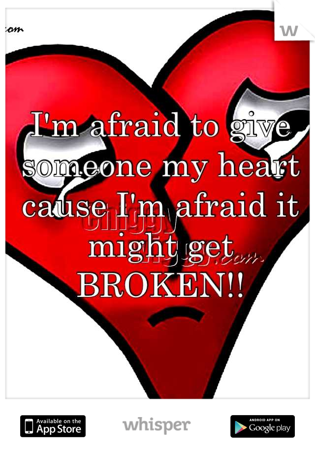 I'm afraid to give someone my heart cause I'm afraid it might get BROKEN!!