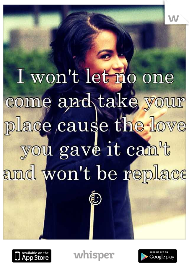 I won't let no one come and take your place cause the love you gave it can't and won't be replace ☺