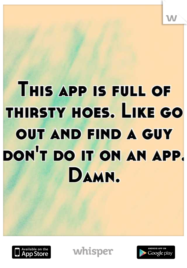 This app is full of thirsty hoes. Like go out and find a guy don't do it on an app. Damn.