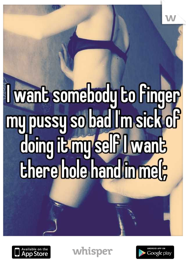 I want somebody to finger my pussy so bad I'm sick of doing it my self I want there hole hand in me(;