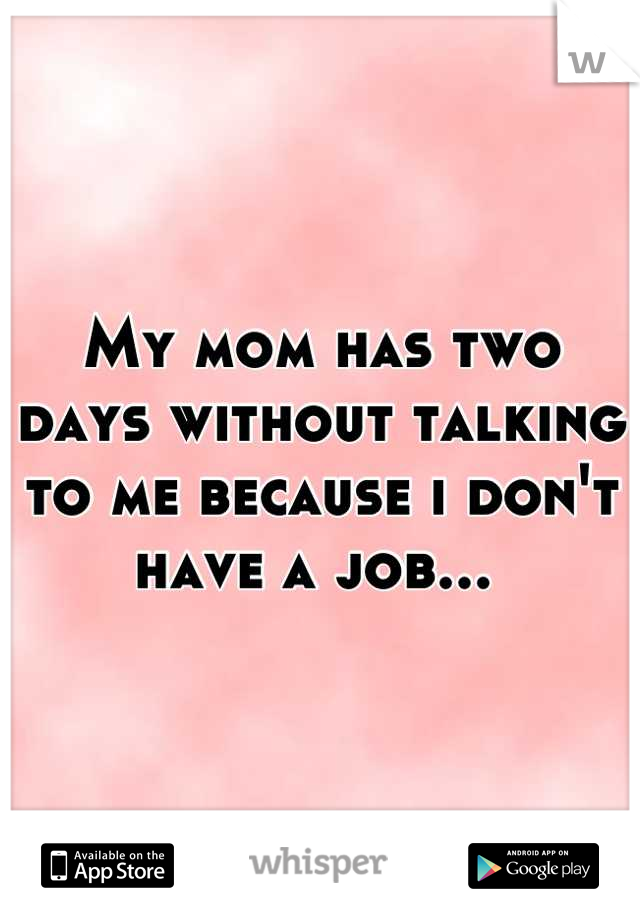 My mom has two days without talking to me because i don't have a job... 