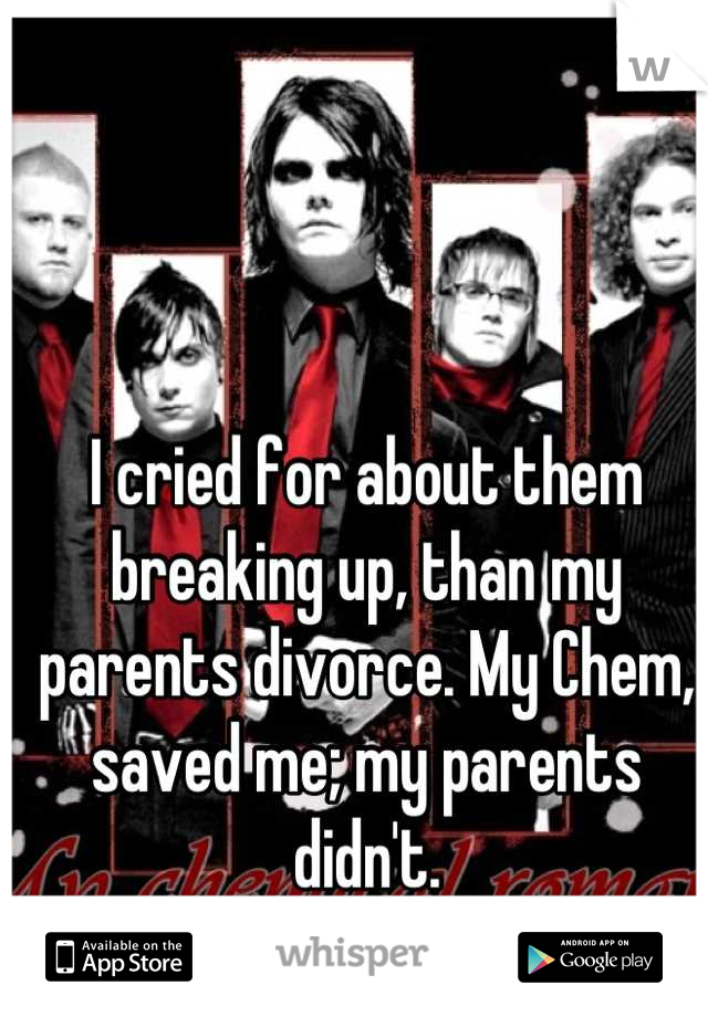 I cried for about them breaking up, than my parents divorce. My Chem, saved me; my parents didn't.