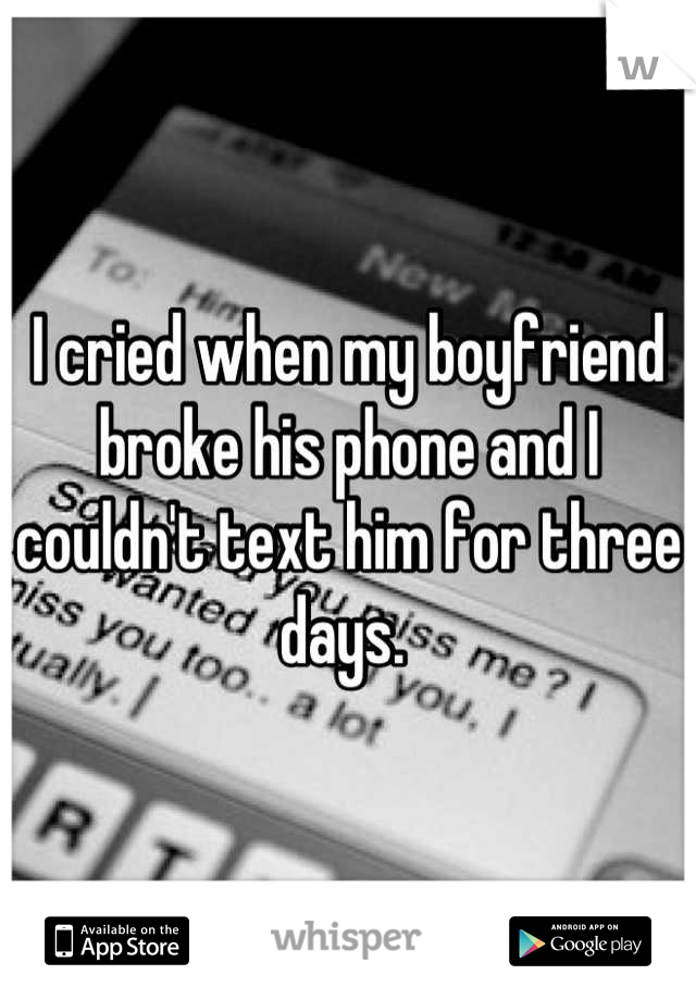 I cried when my boyfriend broke his phone and I couldn't text him for three days. 