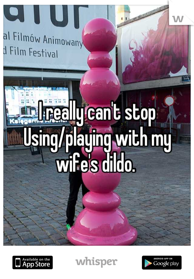I really can't stop
Using/playing with my 
wife's dildo. 
