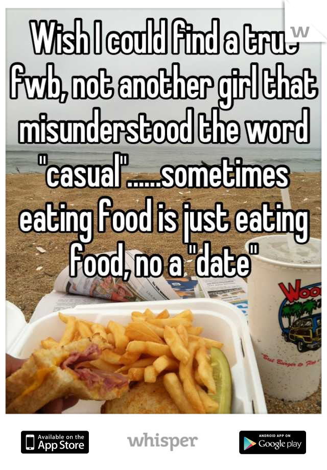 Wish I could find a true fwb, not another girl that misunderstood the word "casual"......sometimes eating food is just eating food, no a "date"