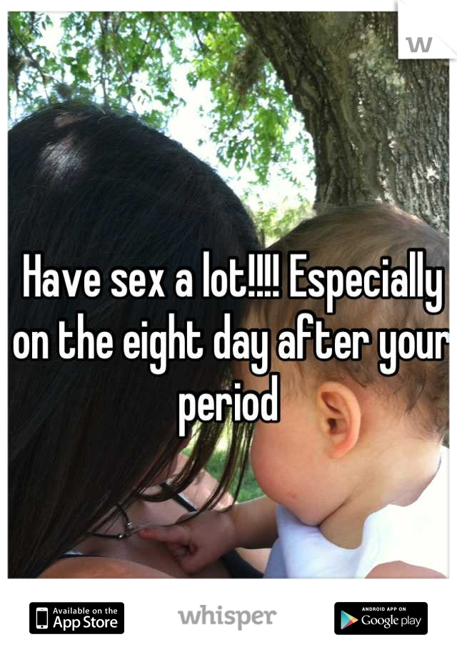 Have sex a lot!!!! Especially on the eight day after your period 