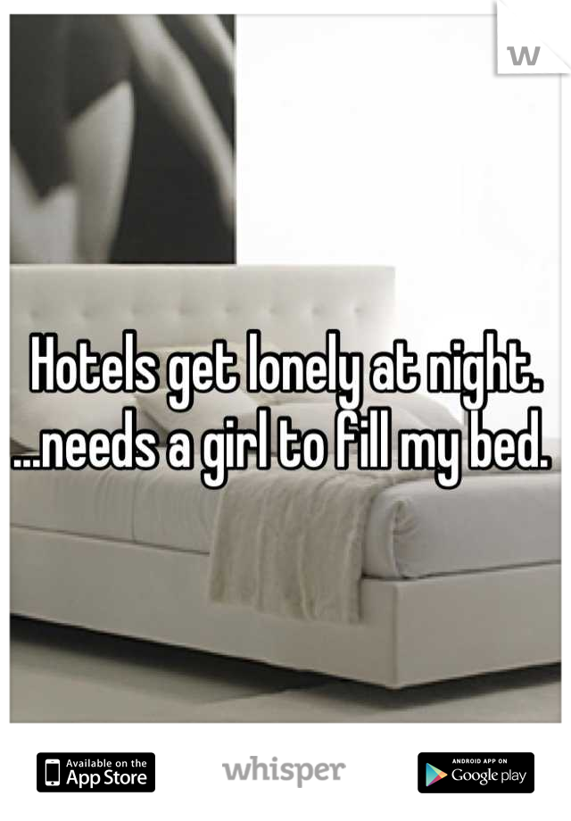 Hotels get lonely at night. ...needs a girl to fill my bed. 
