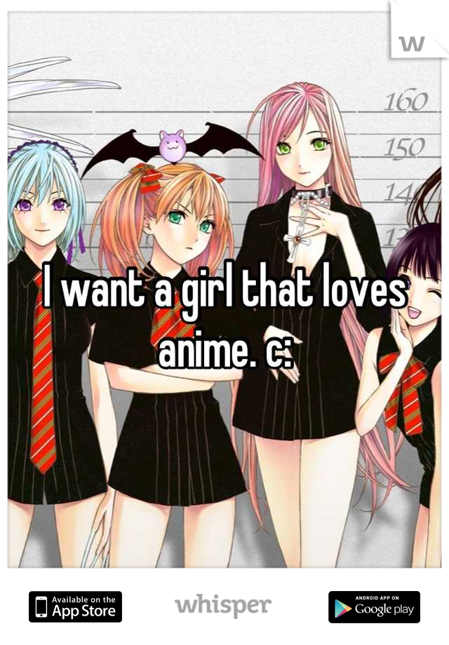 I want a girl that loves anime. c: