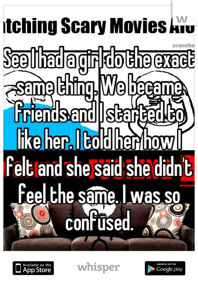 See I had a girl do the exact same thing. We became friends and I started to like her. I told her how I felt and she said she didn't feel the same. I was so confused.