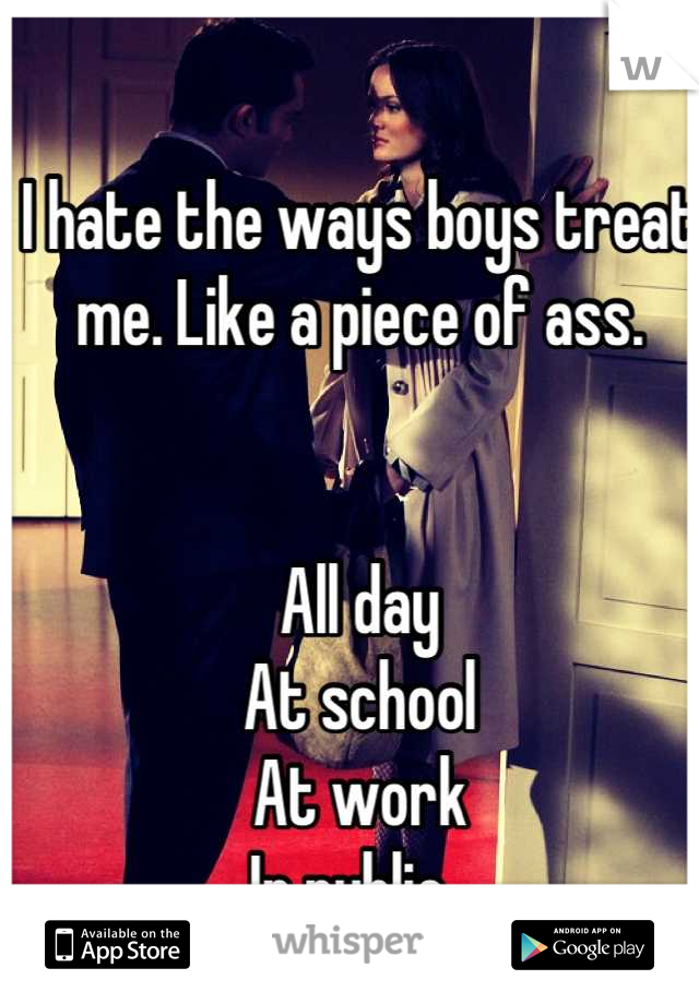 I hate the ways boys treat me. Like a piece of ass.


All day
At school
At work
In public. 